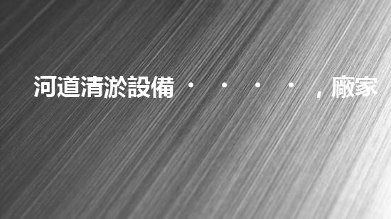 河道清淤設備，廠家專業(yè)保障水質清潔